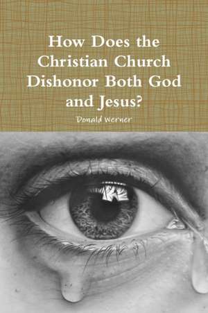 How Does the Christian Church Dishonor Both God and Jesus? de Donald Werner