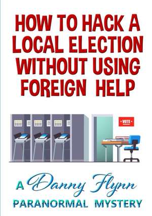 How to Hack a Local Election Without Using Foreign Help de Danny Flynn