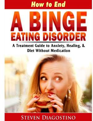 How to End A Binge Eating Disorder A Treatment Guide to Anxiety, Healing, & Diet Without Medication de Steven Diagostino