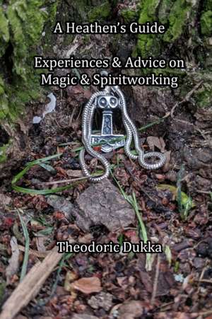 A Heathen's Guide Experiences & Advice On Magic & Spiritworking de Theodoric Dukka