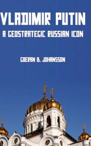 Vladimir Putin A Geostrategic Russian Icon de Goeran B. Johansson