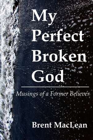 My Perfect Broken God - Musings of a Former Believer de Brent MacLean