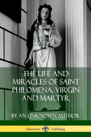 The Life and Miracles of Saint Philomena, Virgin and Martyr de An Unknown Author