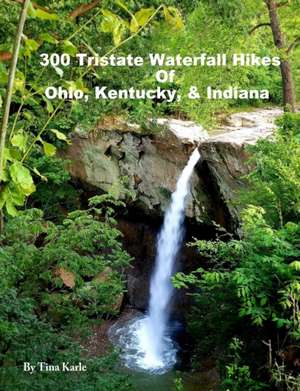 300 Tristate Waterfall Hikes of Ohio, Kentucky & Indiana de Tina Karle