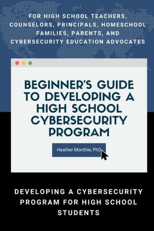 Beginner's Guide to Developing a High School Cybersecurity Program - For High School Teachers, Counselors, Principals, Homeschool Families, Parents and Cybersecurity Education Advocates - Developing a Cybersecurity Program for High School Students de Heather Monthie