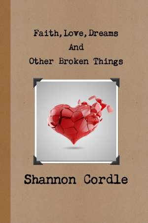 Faith, Love, Dreams, And Other Broken Things de Shannon Cordle