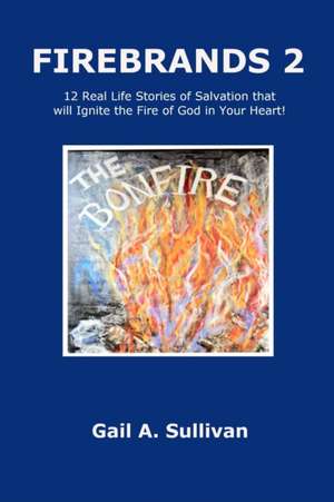 FIREBRANDS 2 ~ 12 Real Life Stories of Salvation that will Ignite the Fire of God in Your Heart! de Gail A. Sullivan