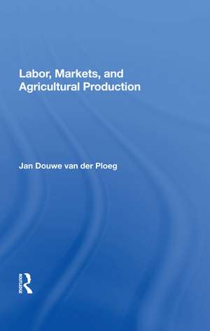 Labor, Markets, And Agricultural Production de Jan Douwe van der Ploeg