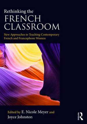 Rethinking the French Classroom: New Approaches to Teaching Contemporary French and Francophone Women de E. Nicole Meyer