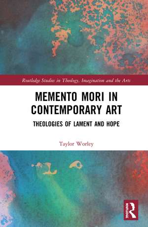 Memento Mori in Contemporary Art: Theologies of Lament and Hope de Taylor Worley