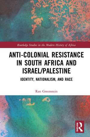 Anti-Colonial Resistance in South Africa and Israel/Palestine: Identity, Nationalism, and Race de Ran Greenstein