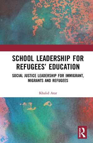 School Leadership for Refugees’ Education: Social Justice Leadership for Immigrant, Migrants and Refugees de Khalid Arar