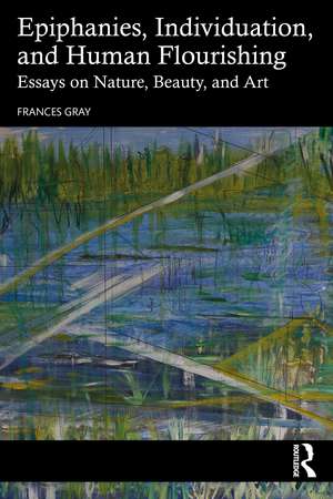 Epiphanies, Individuation, and Human Flourishing: Essays on Nature, Beauty, and Art de Frances Gray