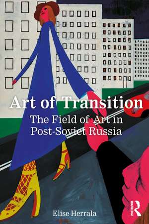 Art of Transition: The Field of Art in Post-Soviet Russia de Elise Herrala