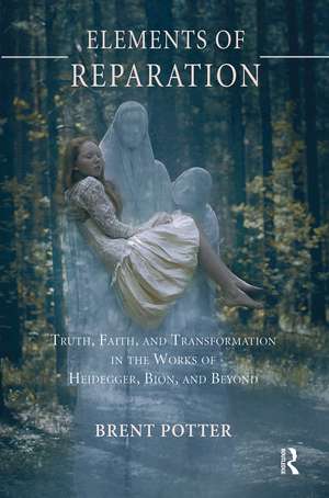 Elements of Reparation: Truth, Faith, and Transformation in the Works of Heidegger, Bion, and Beyond de Brent Potter