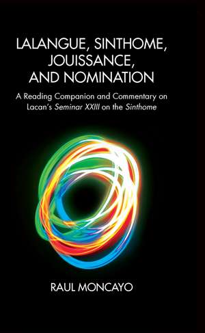 Lalangue, Sinthome, Jouissance, and Nomination: A Reading Companion and Commentary on Lacan's Seminar XXIII on the Sinthome de Raul Moncayo