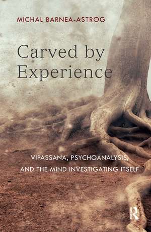 Carved by Experience: Vipassana, Psychoanalysis, and the Mind Investigating Itself de Michal Barnea-Astrog