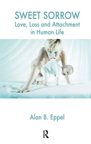 Sweet Sorrow: Love, Loss and Attachment in Human Life de Alan B. Eppel