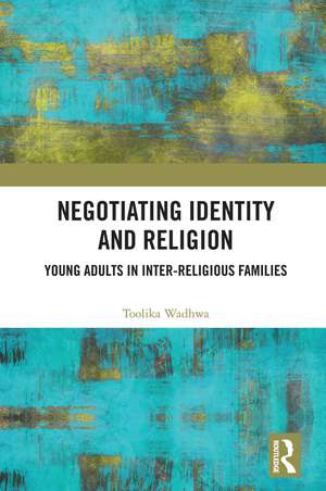 Negotiating Identity and Religion: Young Adults in Inter-religious Families de Toolika Wadhwa