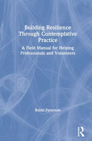 Building Resilience Through Contemplative Practice: A Field Manual for Helping Professionals and Volunteers de Bobbi Patterson