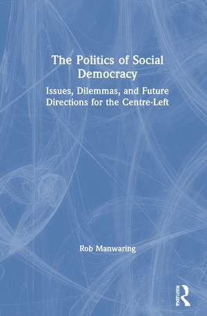 The Politics of Social Democracy: Issues, Dilemmas, and Future Directions for the Centre-Left de Rob Manwaring