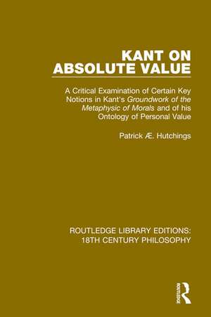 Kant on Absolute Value: A Critical Examination of Certain Key Notions in Kant's 'Groundwork of the Metaphysic of Morals' and of his Ontology of Personal Value de Patrick Æ. Hutchings