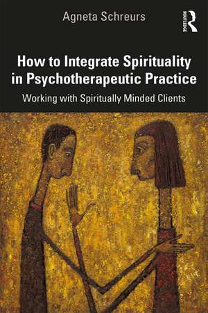 How to Integrate Spirituality in Psychotherapeutic Practice: Working with Spiritually-Minded Clients de Agneta Schreurs