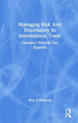 Managing Risk And Uncertainty In International Trade: Canada's Natural Gas Exports de Alan R Winberg