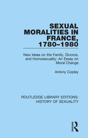 Sexual Moralities in France, 1780-1980: New Ideas on the Family, Divorce, and Homosexuality: An Essay on Moral Change de Antony Copley