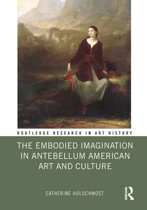 The Embodied Imagination in Antebellum American Art and Culture de Catherine Holochwost