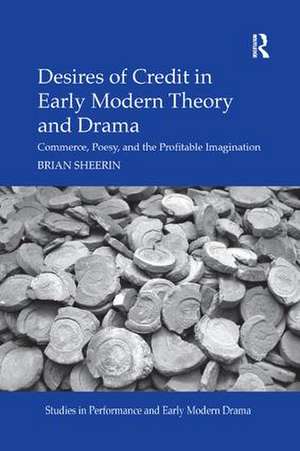 Desires of Credit in Early Modern Theory and Drama: Commerce, Poesy, and the Profitable Imagination de Brian Sheerin