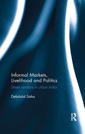 Informal Markets, Livelihood and Politics: Street vendors in urban India de Debdulal Saha