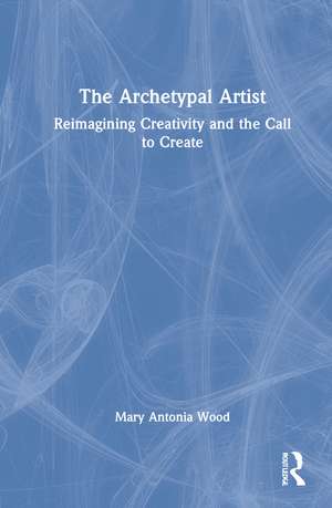 The Archetypal Artist: Reimagining Creativity and the Call to Create de Mary Antonia Wood