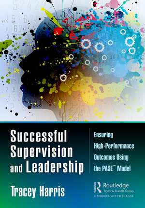 Successful Supervision and Leadership: Ensuring High-Performance Outcomes Using the PASE™ Model de Tracey Harris