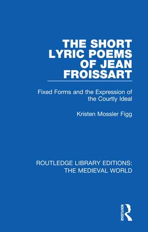 The Short Lyric Poems of Jean Froissart: Fixed Forms and the Expression of the Courtly Ideal de Kristen Mossler Figg