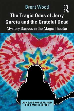 The Tragic Odes of Jerry Garcia and The Grateful Dead: Mystery Dances in the Magic Theater de Brent Wood