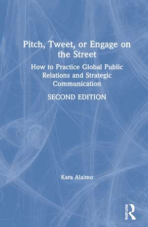 Pitch, Tweet, or Engage on the Street: How to Practice Global Public Relations and Strategic Communication de Kara Alaimo