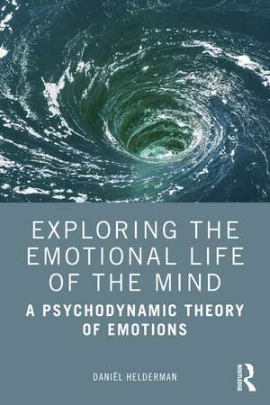 Exploring the Emotional Life of the Mind: A Psychodynamic Theory of Emotions de Daniël Helderman