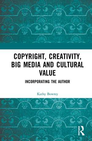 Copyright, Creativity, Big Media and Cultural Value: Incorporating the Author de Kathy Bowrey