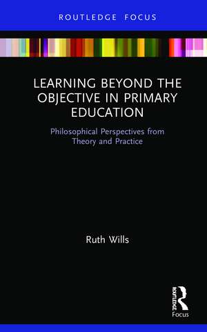 Learning Beyond the Objective in Primary Education: Philosophical Perspectives from Theory and Practice de Ruth Wills