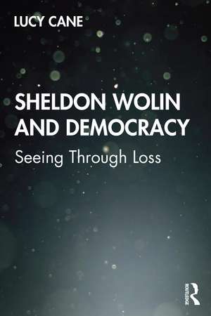 Sheldon Wolin and Democracy: Seeing Through Loss de Lucy Cane