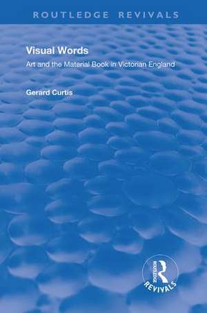 Visual Words: Art and the Material Book in Victorian England de Gerard Curtis