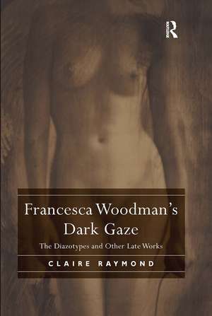 Francesca Woodman's Dark Gaze: The Diazotypes and Other Late Works de Claire Raymond