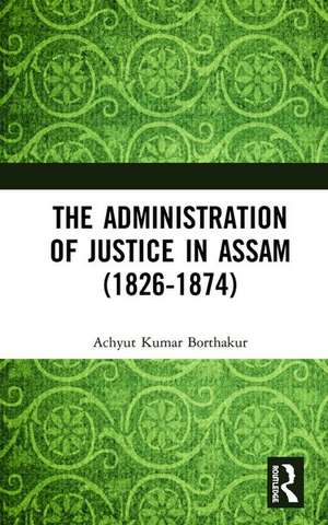 The Administration of Justice in Assam (1826-1874) de Achyut Kumar Borthakur