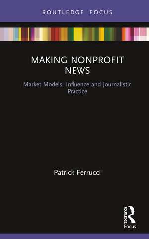 Making Nonprofit News: Market Models, Influence and Journalistic Practice de Patrick Ferrucci