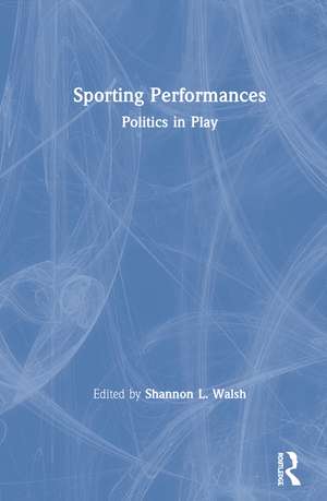 Sporting Performances: Politics in Play de Shannon L. Walsh