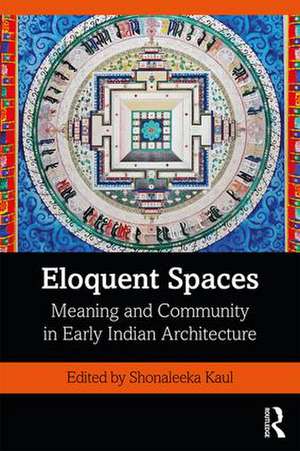 Eloquent Spaces: Meaning and Community in Early Indian Architecture de Shonaleeka Kaul