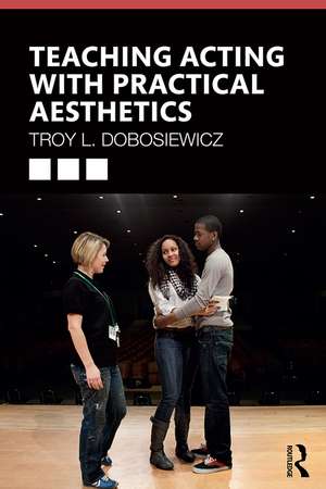 Teaching Acting with Practical Aesthetics de Troy Dobosiewicz