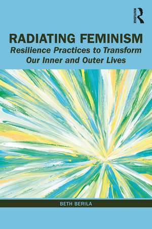 Radiating Feminism: Resilience Practices to Transform our Inner and Outer Lives de Beth Berila