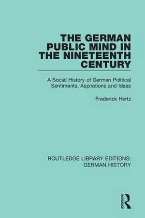 The German Public Mind in the Nineteenth Century: Volume 3 A Social History of German Political Sentiments, Aspirations and Ideas de Frederick Hertz